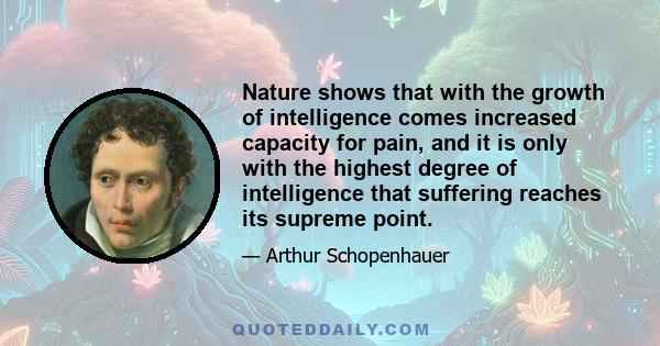 Nature shows that with the growth of intelligence comes increased capacity for pain, and it is only with the highest degree of intelligence that suffering reaches its supreme point.