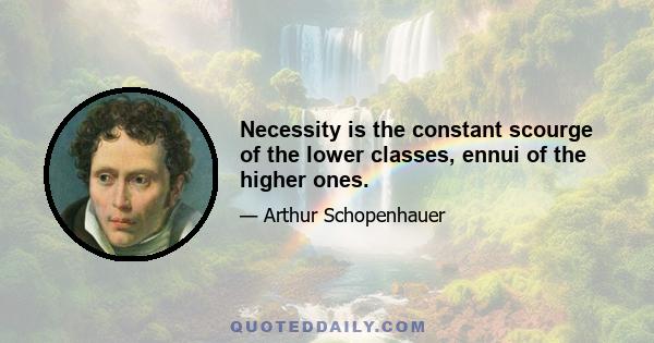 Necessity is the constant scourge of the lower classes, ennui of the higher ones.