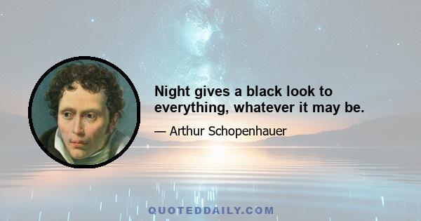 Night gives a black look to everything, whatever it may be.