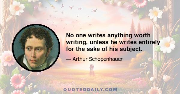 No one writes anything worth writing, unless he writes entirely for the sake of his subject.