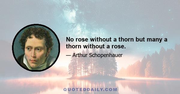 No rose without a thorn but many a thorn without a rose.