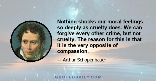 Nothing shocks our moral feelings so deeply as cruelty does. We can forgive every other crime, but not cruelty. The reason for this is that it is the very opposite of compassion.