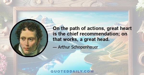 On the path of actions, great heart is the chief recommendation; on that works, a great head.