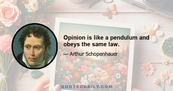 Opinion is like a pendulum and obeys the same law.