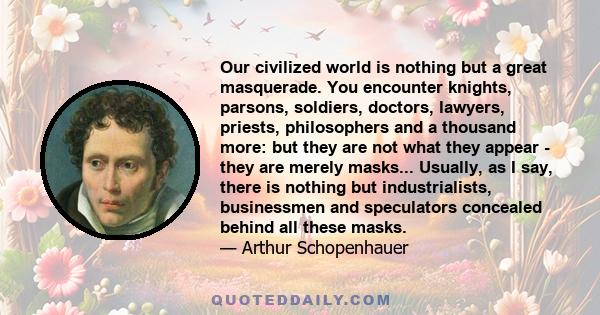 Our civilized world is nothing but a great masquerade. You encounter knights, parsons, soldiers, doctors, lawyers, priests, philosophers and a thousand more: but they are not what they appear - they are merely masks...