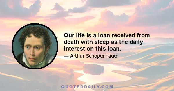 Our life is a loan received from death with sleep as the daily interest on this loan.