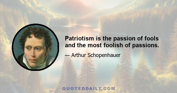 Patriotism is the passion of fools and the most foolish of passions.