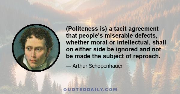 (Politeness is) a tacit agreement that people's miserable defects, whether moral or intellectual, shall on either side be ignored and not be made the subject of reproach.