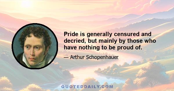 Pride is generally censured and decried, but mainly by those who have nothing to be proud of.