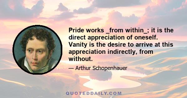 Pride works _from within_; it is the direct appreciation of oneself. Vanity is the desire to arrive at this appreciation indirectly, from without.