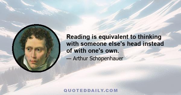 Reading is equivalent to thinking with someone else's head instead of with one's own.