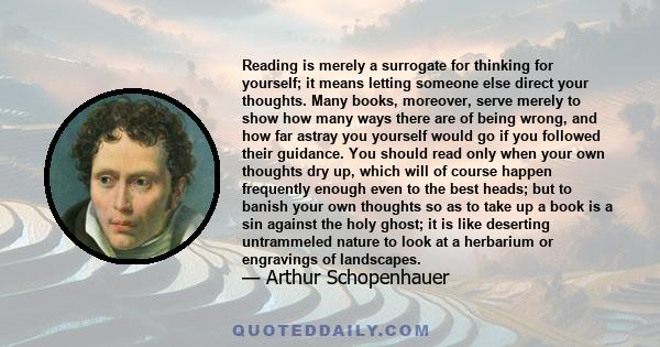 Reading is merely a surrogate for thinking for yourself; it means letting someone else direct your thoughts. Many books, moreover, serve merely to show how many ways there are of being wrong, and how far astray you