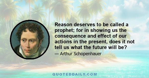 Reason deserves to be called a prophet; for in showing us the consequence and effect of our actions in the present, does it not tell us what the future will be?