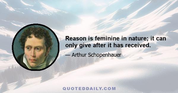 Reason is feminine in nature; it can only give after it has received.