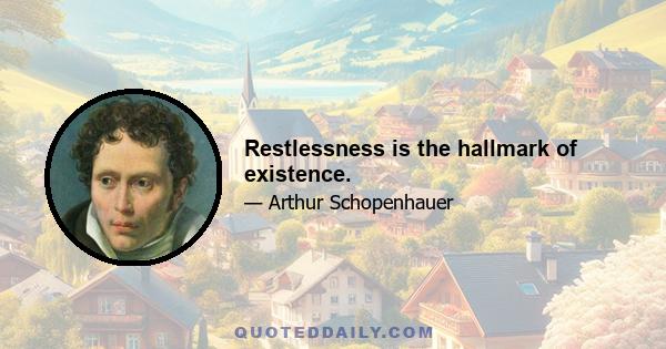 Restlessness is the hallmark of existence.