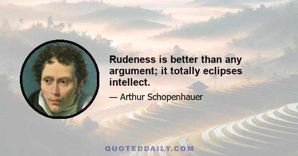 Rudeness is better than any argument; it totally eclipses intellect.