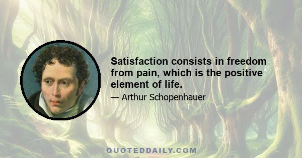 Satisfaction consists in freedom from pain, which is the positive element of life.