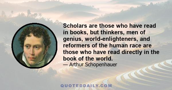 Scholars are those who have read in books, but thinkers, men of genius, world-enlighteners, and reformers of the human race are those who have read directly in the book of the world.