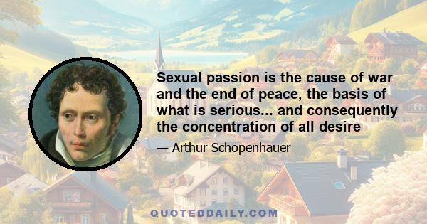 Sexual passion is the cause of war and the end of peace, the basis of what is serious... and consequently the concentration of all desire