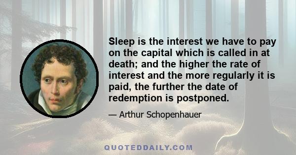 Sleep is the interest we have to pay on the capital which is called in at death; and the higher the rate of interest and the more regularly it is paid, the further the date of redemption is postponed.