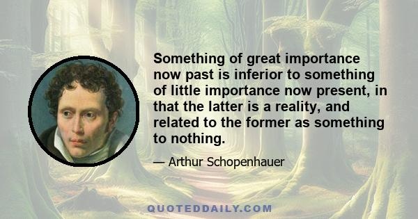 Something of great importance now past is inferior to something of little importance now present, in that the latter is a reality, and related to the former as something to nothing.