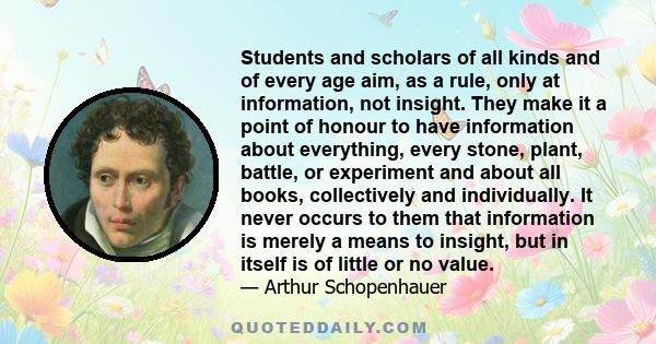 Students and scholars of all kinds and of every age aim, as a rule, only at information, not insight. They make it a point of honour to have information about everything, every stone, plant, battle, or experiment and