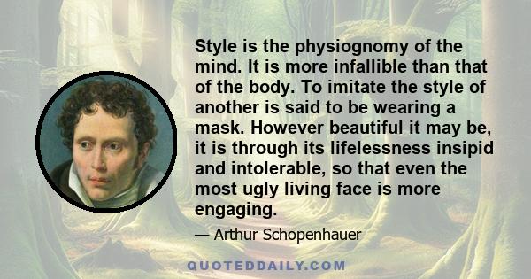 Style is the physiognomy of the mind. It is more infallible than that of the body. To imitate the style of another is said to be wearing a mask. However beautiful it may be, it is through its lifelessness insipid and