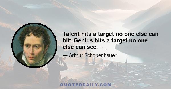 Talent hits a target no one else can hit; Genius hits a target no one else can see.