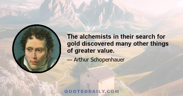 The alchemists in their search for gold discovered many other things of greater value.