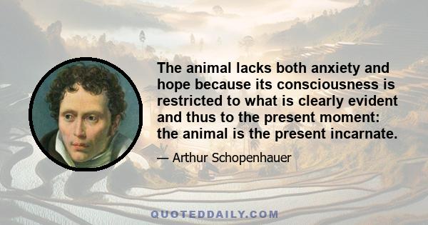 The animal lacks both anxiety and hope because its consciousness is restricted to what is clearly evident and thus to the present moment: the animal is the present incarnate.