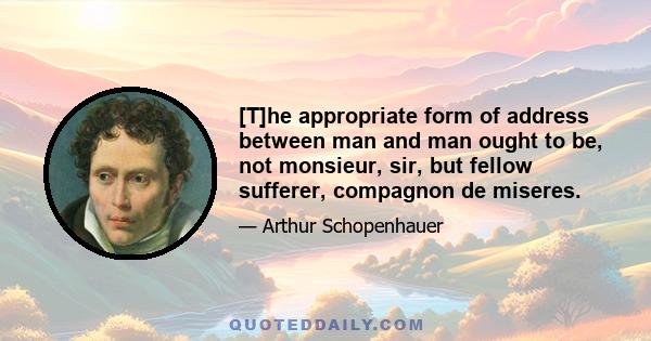 [T]he appropriate form of address between man and man ought to be, not monsieur, sir, but fellow sufferer, compagnon de miseres.