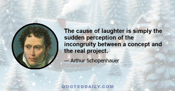 The cause of laughter is simply the sudden perception of the incongruity between a concept and the real project.