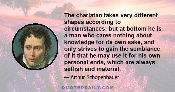 The charlatan takes very different shapes according to circumstances; but at bottom he is a man who cares nothing about knowledge for its own sake, and only strives to gain the semblance of it that he may use it for his 