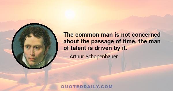 The common man is not concerned about the passage of time, the man of talent is driven by it.