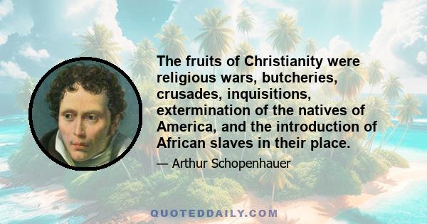 The fruits of Christianity were religious wars, butcheries, crusades, inquisitions, extermination of the natives of America, and the introduction of African slaves in their place.