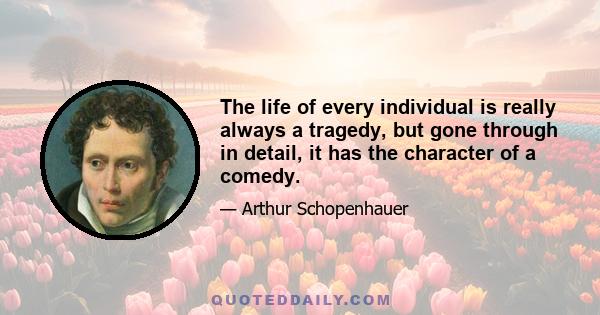 The life of every individual is really always a tragedy, but gone through in detail, it has the character of a comedy.