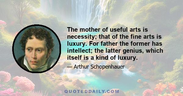 The mother of useful arts is necessity; that of the fine arts is luxury. For father the former has intellect; the latter genius, which itself is a kind of luxury.