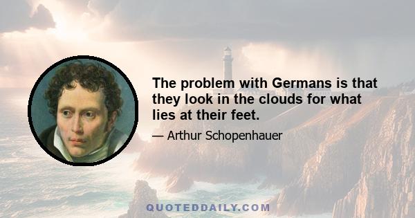 The problem with Germans is that they look in the clouds for what lies at their feet.