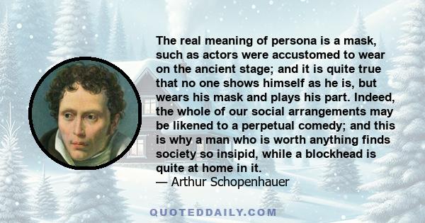 The real meaning of persona is a mask, such as actors were accustomed to wear on the ancient stage; and it is quite true that no one shows himself as he is, but wears his mask and plays his part. Indeed, the whole of