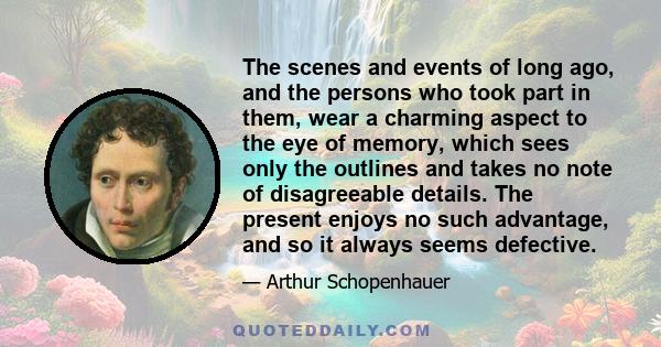 The scenes and events of long ago, and the persons who took part in them, wear a charming aspect to the eye of memory, which sees only the outlines and takes no note of disagreeable details. The present enjoys no such