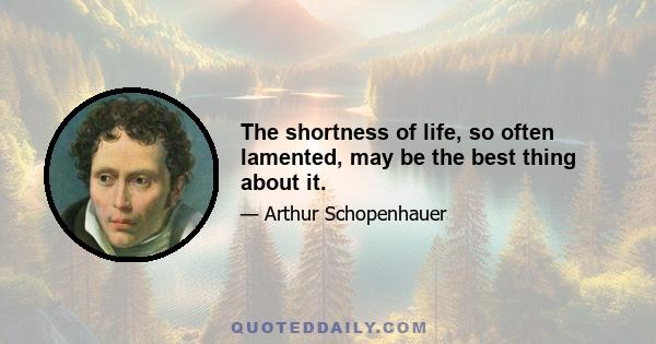 The shortness of life, so often lamented, may be the best thing about it.