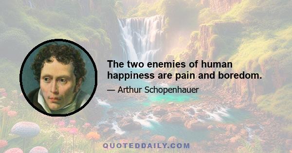 The two enemies of human happiness are pain and boredom.