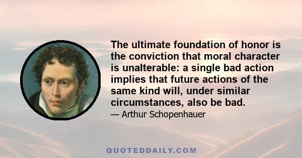 The ultimate foundation of honor is the conviction that moral character is unalterable: a single bad action implies that future actions of the same kind will, under similar circumstances, also be bad.