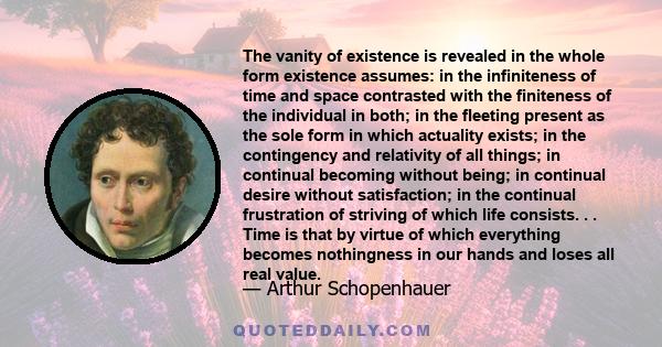 The vanity of existence is revealed in the whole form existence assumes: in the infiniteness of time and space contrasted with the finiteness of the individual in both; in the fleeting present as the sole form in which