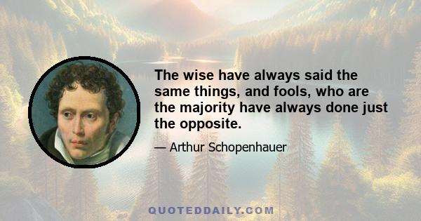 The wise have always said the same things, and fools, who are the majority have always done just the opposite.