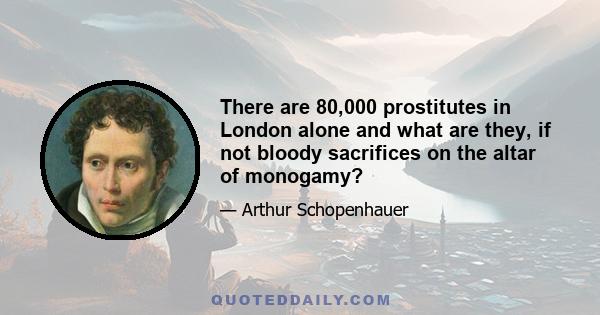 There are 80,000 prostitutes in London alone and what are they, if not bloody sacrifices on the altar of monogamy?