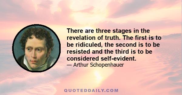 There are three stages in the revelation of truth. The first is to be ridiculed, the second is to be resisted and the third is to be considered self-evident.