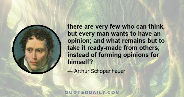 there are very few who can think, but every man wants to have an opinion; and what remains but to take it ready-made from others, instead of forming opinions for himself?