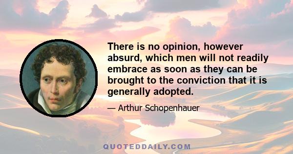 There is no opinion, however absurd, which men will not readily embrace as soon as they can be brought to the conviction that it is generally adopted.