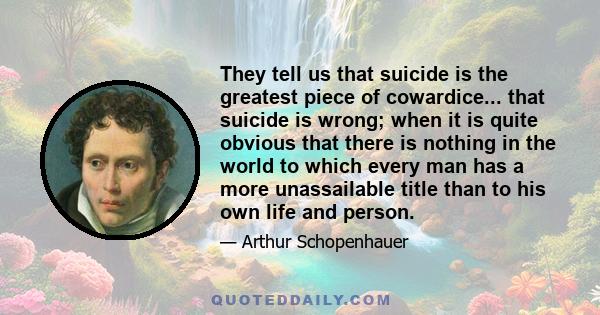 They tell us that suicide is the greatest piece of cowardice... that suicide is wrong; when it is quite obvious that there is nothing in the world to which every man has a more unassailable title than to his own life